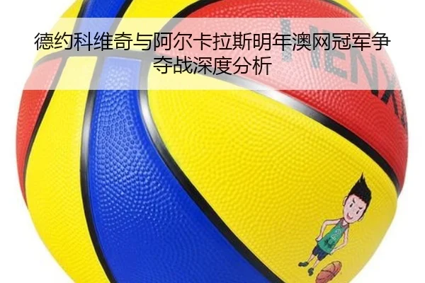 德约科维奇与阿尔卡拉斯明年澳网冠军争夺战深度分析